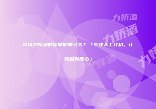 可可力娇酒的保质期是多久？「专业人士介绍，让你喝得放心」
