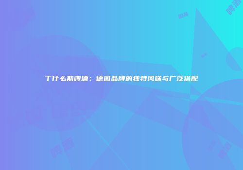 丁什么斯啤酒：德国品牌的独特风味与广泛搭配