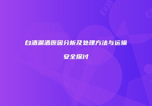 白酒漏酒原因分析及处理方法与运输安全探讨