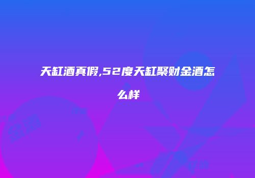 天缸酒真假,52度天缸聚财金酒怎么样