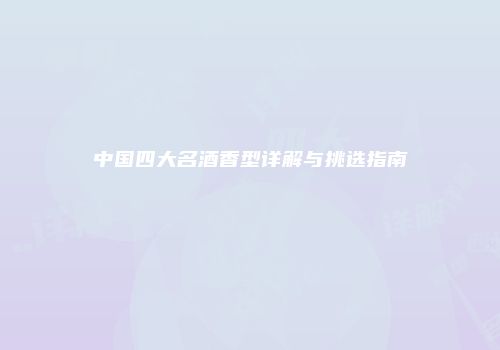 中国四大名酒香型详解与挑选指南
