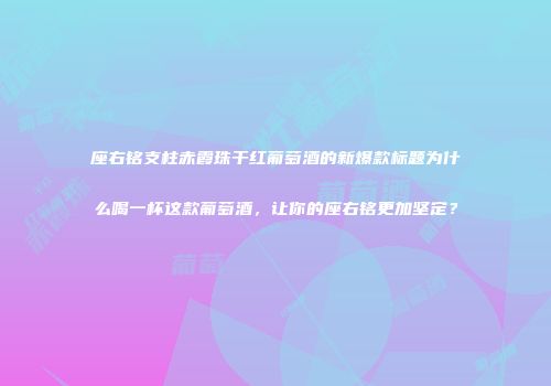 座右铭支柱赤霞珠干红葡萄酒的新爆款标题为什么喝一杯这款葡萄酒，让你的座右铭更加坚定？