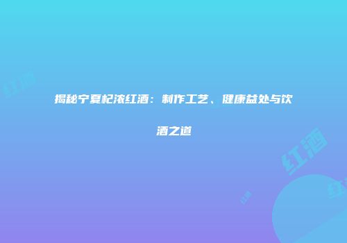 揭秘宁夏杞浓红酒：制作工艺、健康益处与饮酒之道