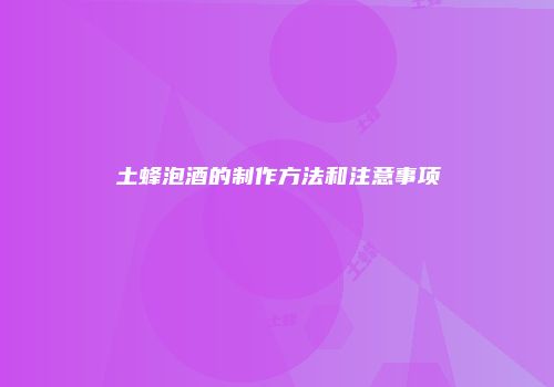 土蜂泡酒的制作方法和注意事项