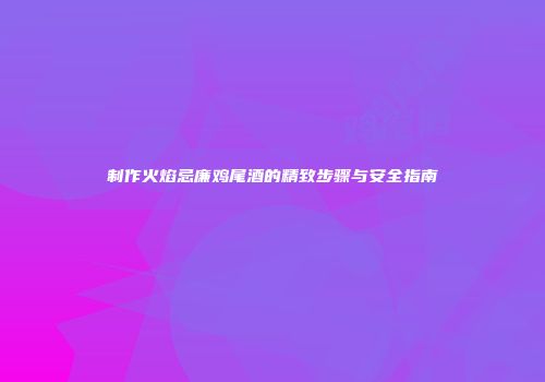 制作火焰忌廉鸡尾酒的精致步骤与安全指南