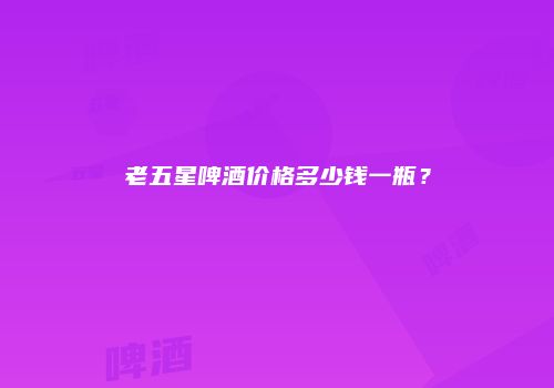 老五星啤酒价格多少钱一瓶？
