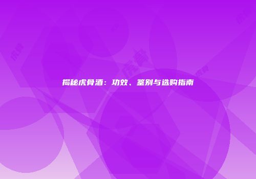揭秘虎骨酒：功效、鉴别与选购指南