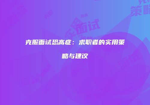 克服面试恐高症：求职者的实用策略与建议