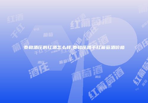 泰勒酒庄的红酒怎么样,泰勒庄园干红葡萄酒价格