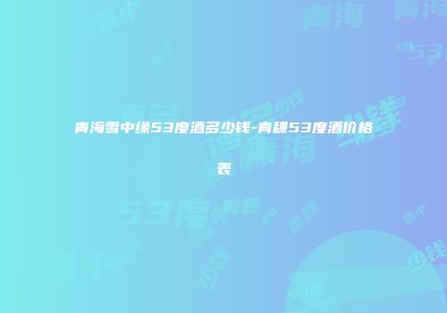 青海雪中缘53度酒多少钱-青稞53度酒价格表