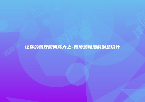 让你的餐厅瞬间高大上-餐前鸡尾酒的创意设计