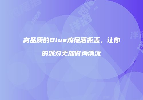 高品质的Blue鸡尾酒瓶盖，让你的派对更加时尚潮流