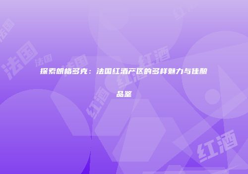 探索朗格多克：法国红酒产区的多样魅力与佳酿品鉴