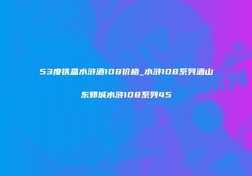 53度铁盒水浒酒108价格_水浒108系列酒山东郓城水浒108系列45
