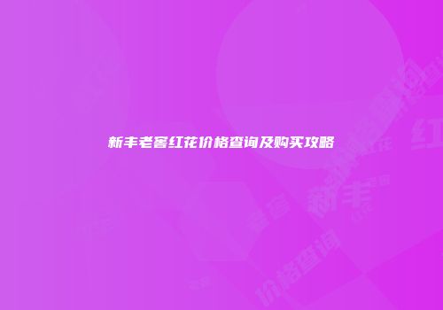 新丰老窖红花价格查询及购买攻略