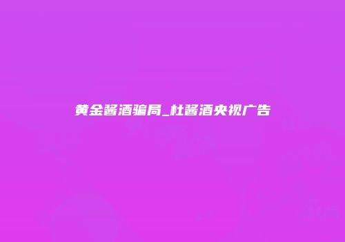 黄金酱酒骗局_杜酱酒央视广告