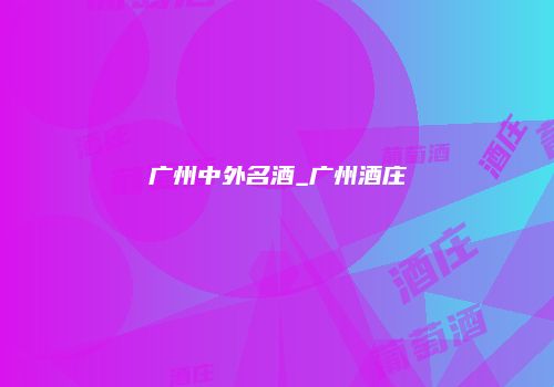 广州中外名酒_广州酒庄