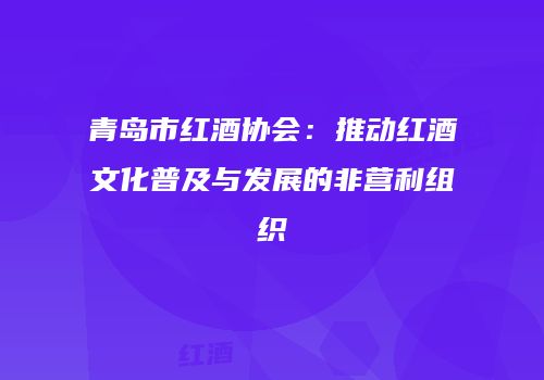 青岛市红酒协会：推动红酒文化普及与发展的非营利组织