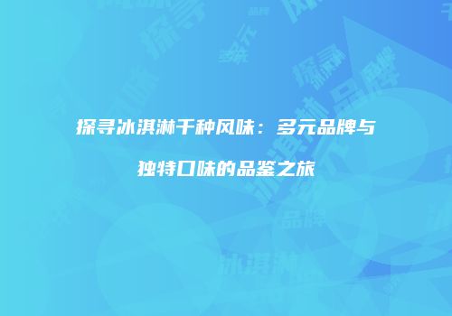 探寻冰淇淋千种风味：多元品牌与独特口味的品鉴之旅