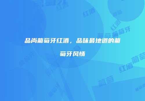 品尚葡萄牙红酒，品味最地道的葡萄牙风情