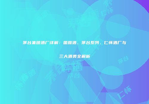 茅台集团酒厂详解：国营酒、茅台系列、仁怀酒厂与三大酒类全解析