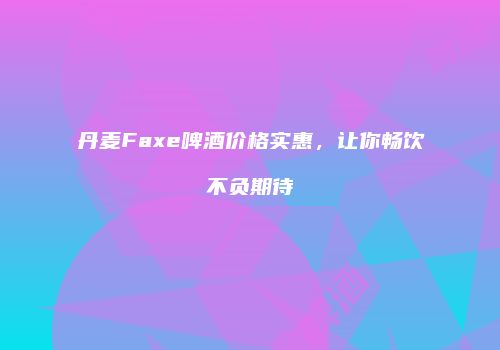 丹麦Faxe啤酒价格实惠，让你畅饮不负期待