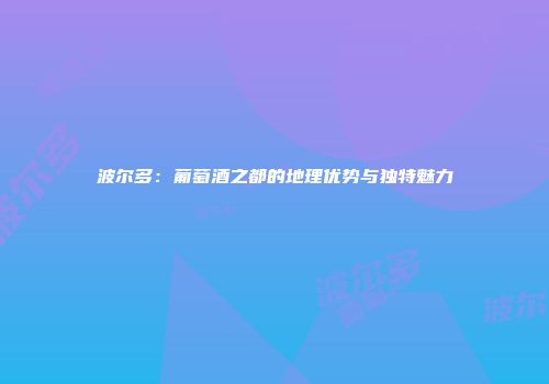 波尔多：葡萄酒之都的地理优势与独特魅力
