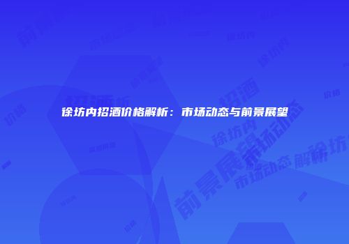 徐坊内招酒价格解析：市场动态与前景展望