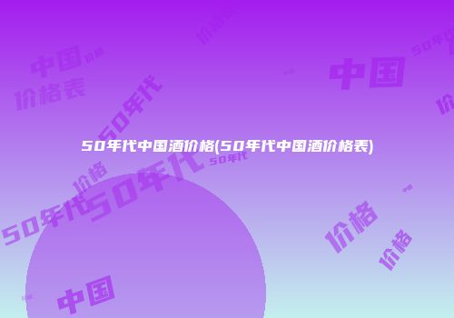 50年代中国酒价格(50年代中国酒价格表)