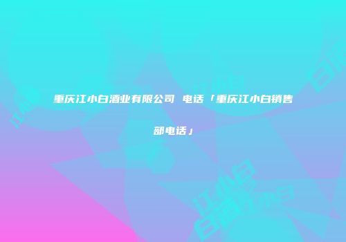 重庆江小白酒业有限公司 电话「重庆江小白销售部电话」