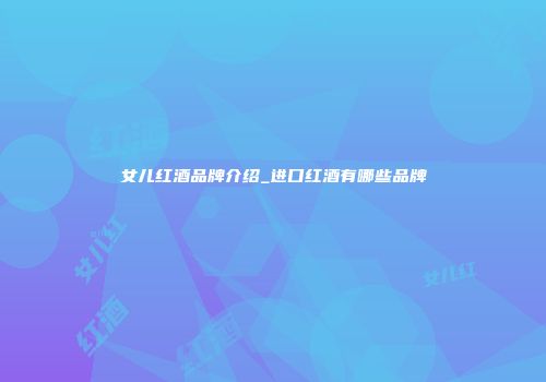 女儿红酒品牌介绍_进口红酒有哪些品牌
