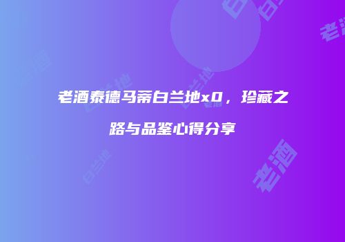 老酒泰德马蒂白兰地x0，珍藏之路与品鉴心得分享