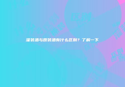 灌装酒与原装酒有什么区别？了解一下