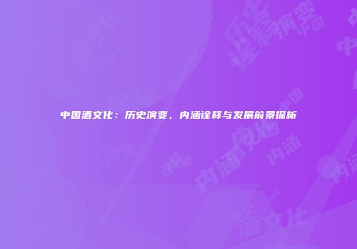 中国酒文化：历史演变、内涵诠释与发展前景探析