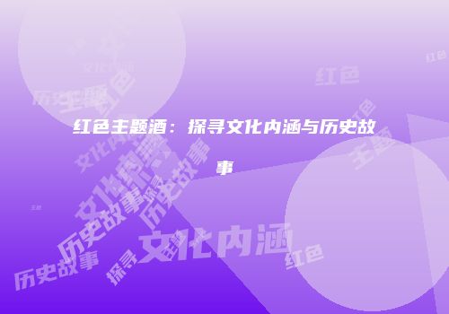 红色主题酒：探寻文化内涵与历史故事