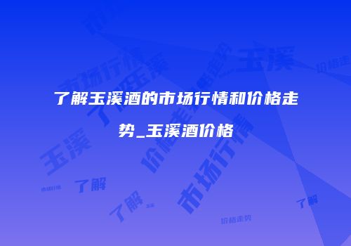 了解玉溪酒的市场行情和价格走势_玉溪酒价格