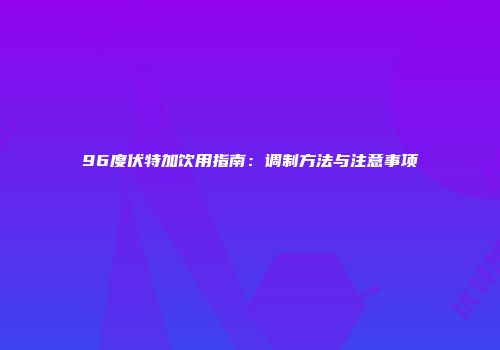 96度伏特加饮用指南：调制方法与注意事项