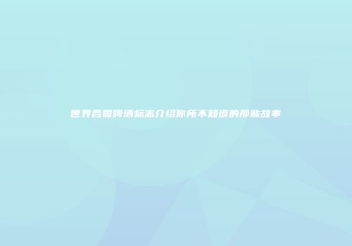 世界各国啤酒标志介绍你所不知道的那些故事
