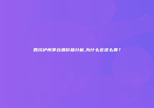 四川泸州茅台酒价格分析,为什么会这么贵？