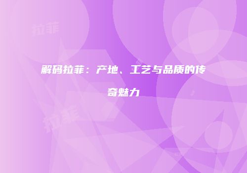 解码拉菲：产地、工艺与品质的传奇魅力