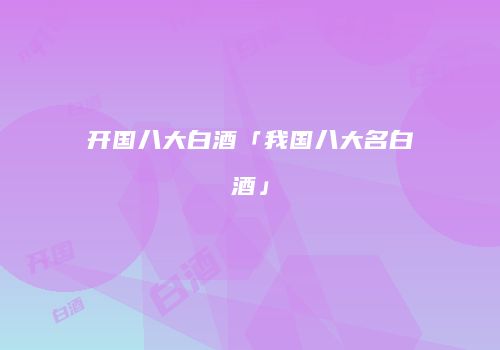 开国八大白酒「我国八大名白酒」
