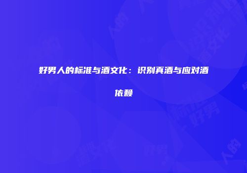 好男人的标准与酒文化：识别真酒与应对酒依赖