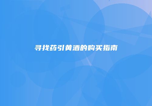 寻找药引黄酒的购买指南