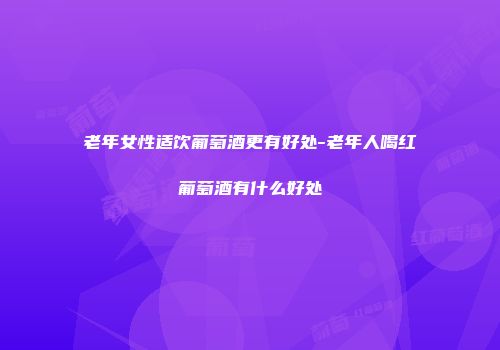 老年女性适饮葡萄酒更有好处-老年人喝红葡萄酒有什么好处