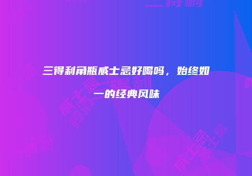 三得利角瓶威士忌好喝吗，始终如一的经典风味