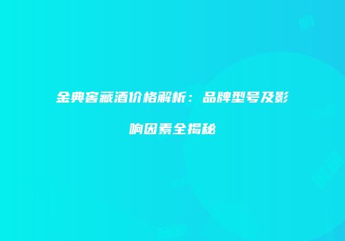 金典窖藏酒价格解析：品牌型号及影响因素全揭秘