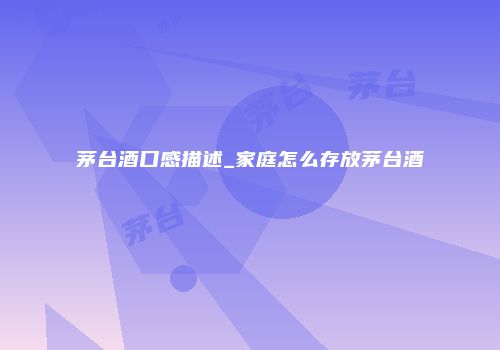 茅台酒口感描述_家庭怎么存放茅台酒