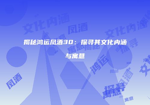 揭秘鸿运凤酒30：探寻其文化内涵与寓意