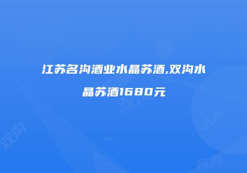 江苏名沟酒业水晶苏酒,双沟水晶苏酒1680元