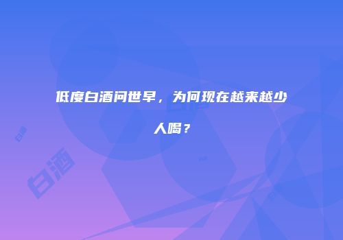 低度白酒问世早，为何现在越来越少人喝？
